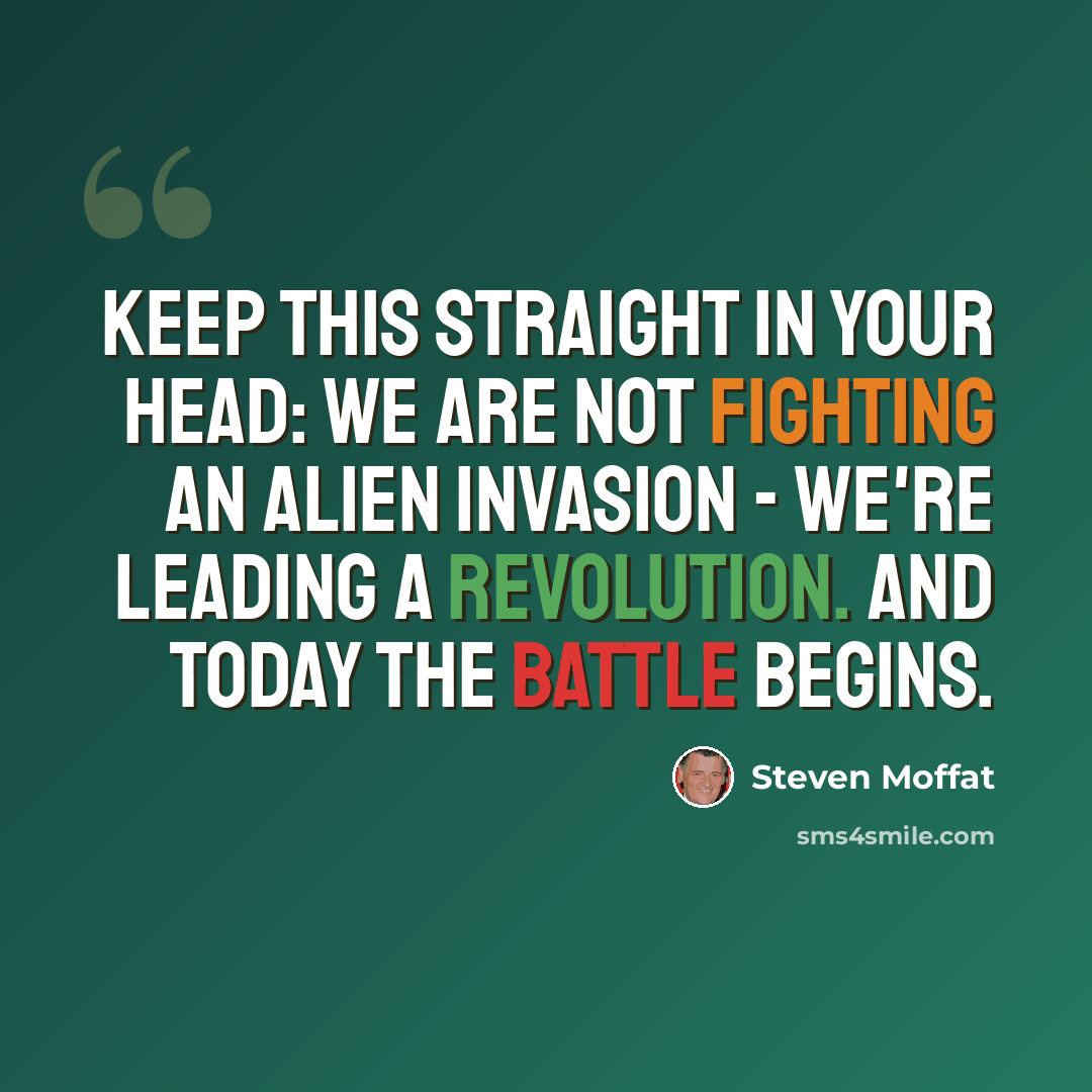 “Keep this straight in your head: we are not fighting an alien invasion - we're leading a revolution. And today the battle begins.” quote by Steven Moffat