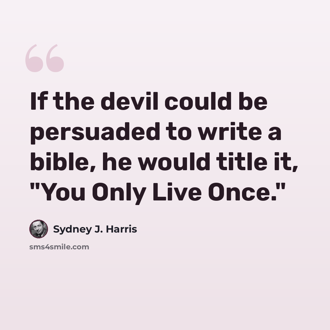 “If the devil could be persuaded to write a bible, he would title it, "You Only Live Once."” quote by Sydney J. Harris