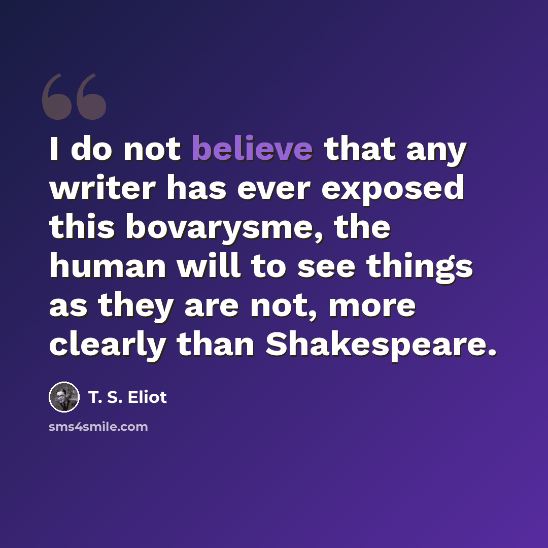 “I do not believe that any writer has ever exposed this bovarysme, the human will to see things as they are not, more clearly than Shakespeare.” quote by T. S. Eliot