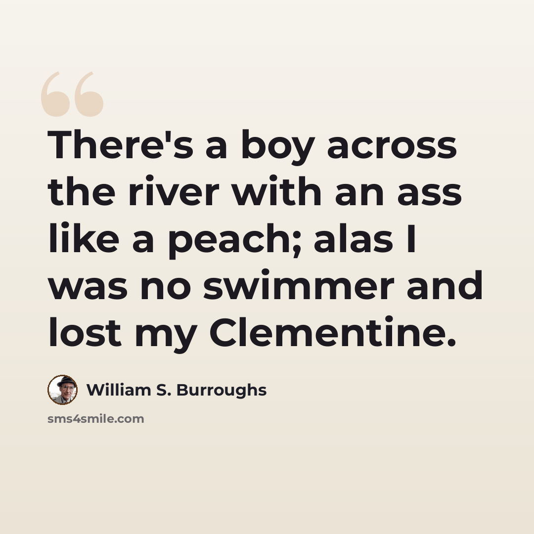 “There's a boy across the river with an ass like a peach; alas I was no swimmer and lost my Clementine.” quote by William S. Burroughs