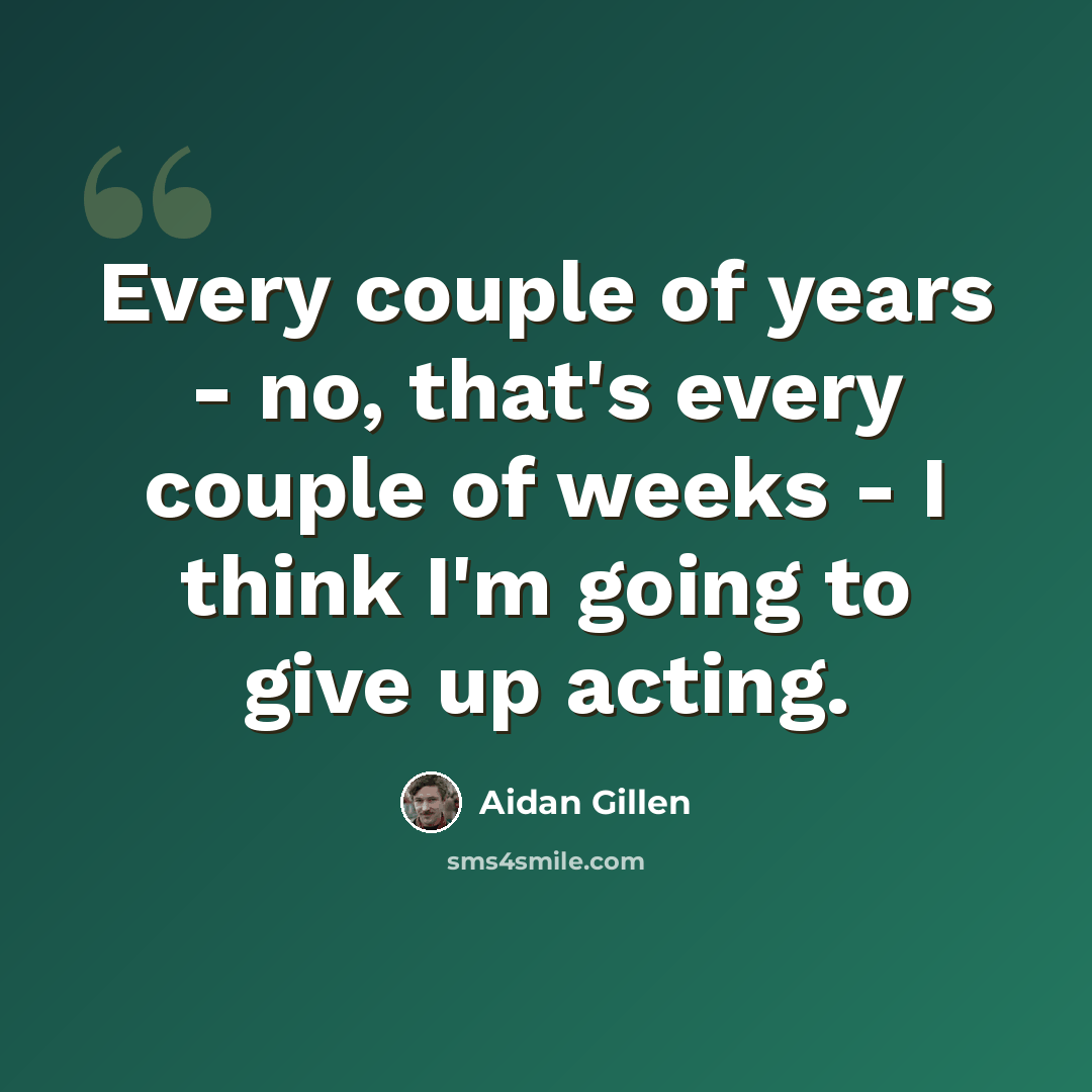 “Every couple of years - no, that's every couple of weeks - I think I'm going to give up acting.” quote by Aidan Gillen