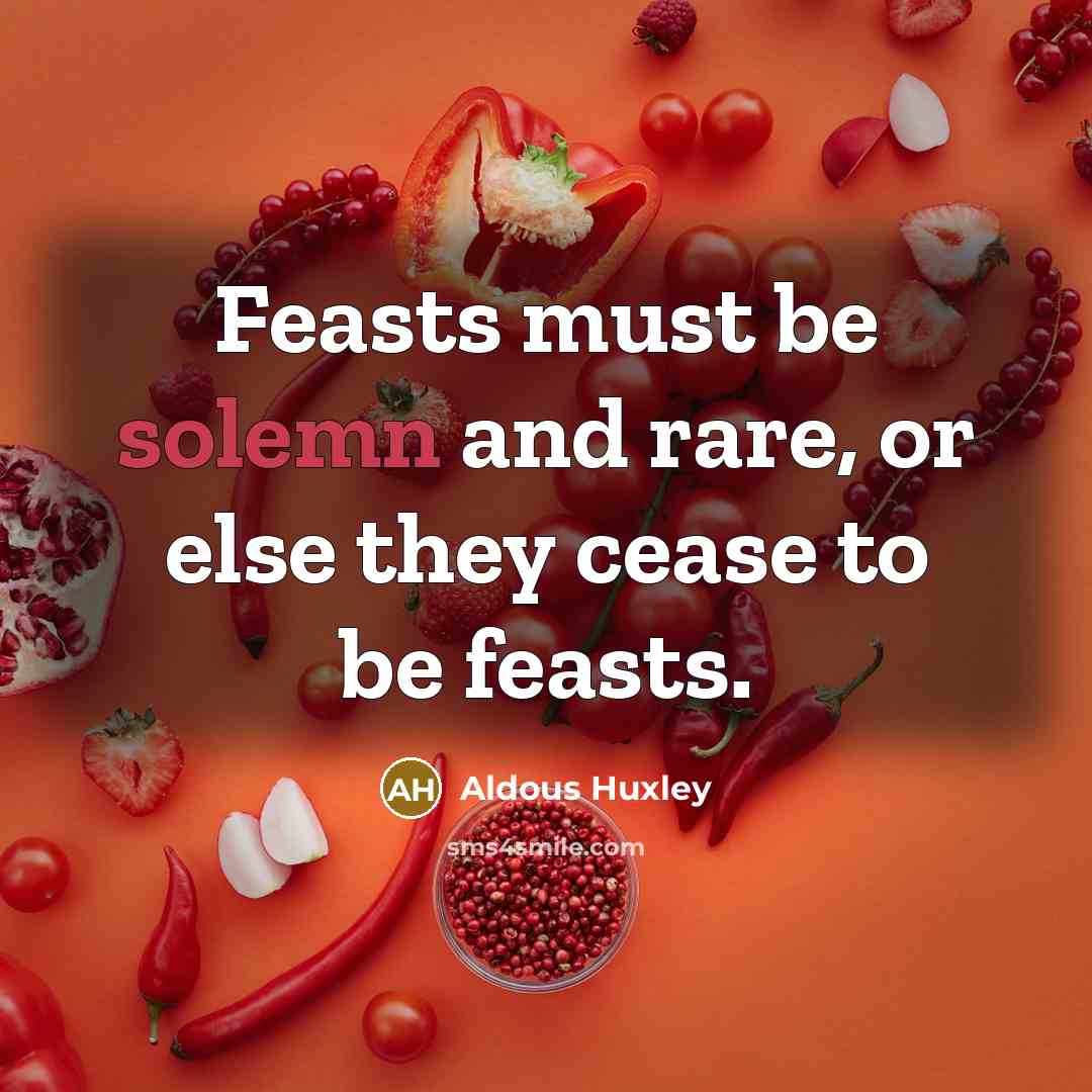 “Feasts must be solemn and rare, or else they cease to be feasts.” quote by Aldous Huxley