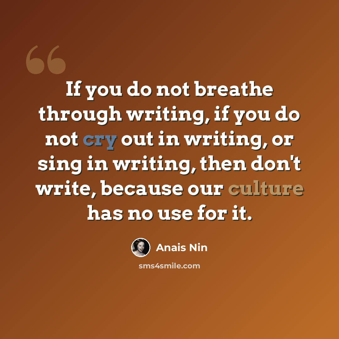 “If you do not breathe through writing, if you do not cry out in writing, or sing in writing, then don't write, because our culture has no use for it.” quote by Anais Nin