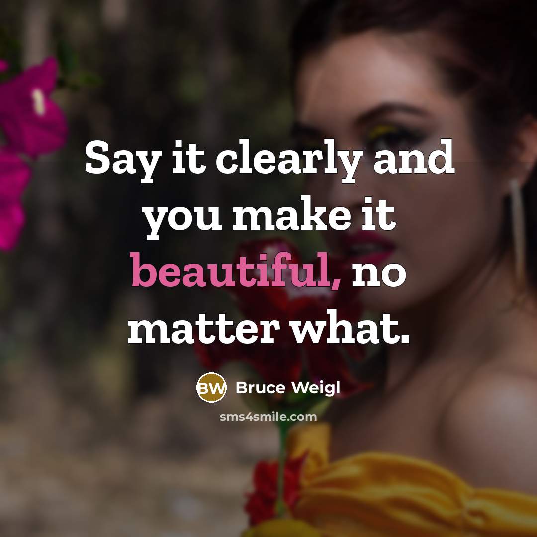 “Say it clearly and you make it beautiful, no matter what.” quote by Bruce Weigl