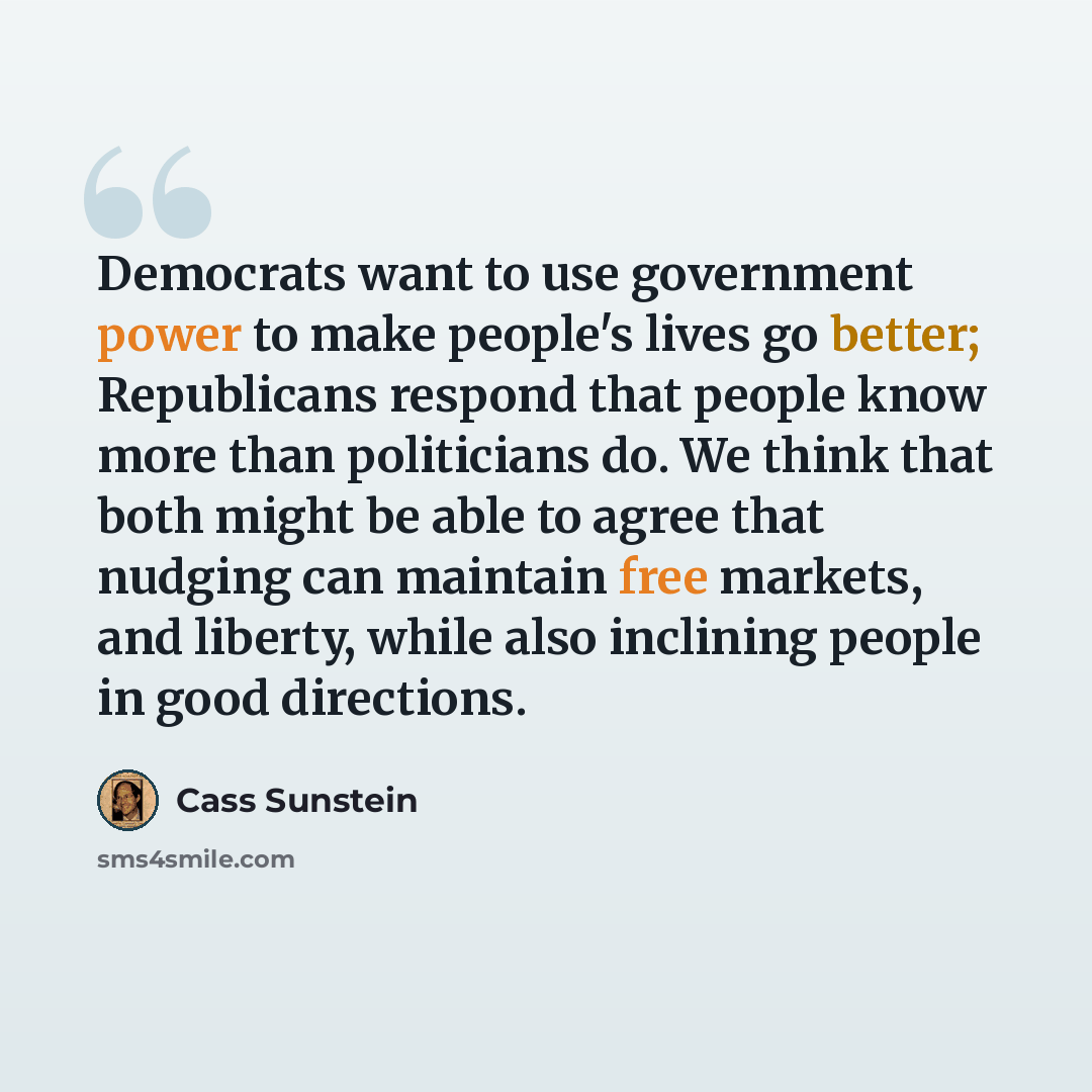 “Democrats want to use government power to make people's lives go better; Republicans respond that people know more than politicians do. We think that both might be able to agree that nudging can maintain free markets, and liberty, while also inclining people in good directions.” quote by Cass Sunstein