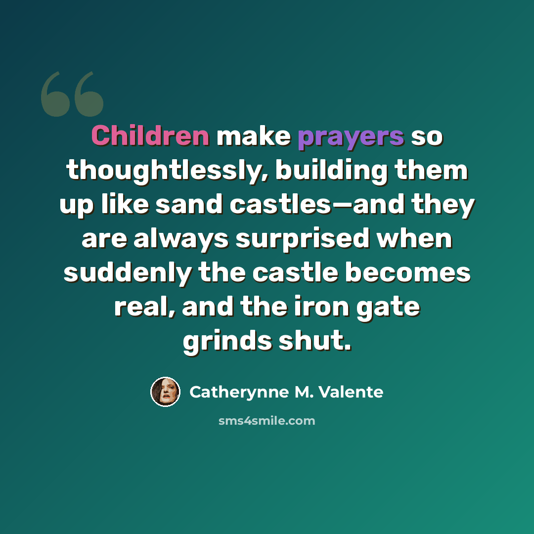 “Children make prayers so thoughtlessly, building them up like sand castles—and they are always surprised when suddenly the castle becomes real, and the iron gate grinds shut.” quote by Catherynne M. Valente