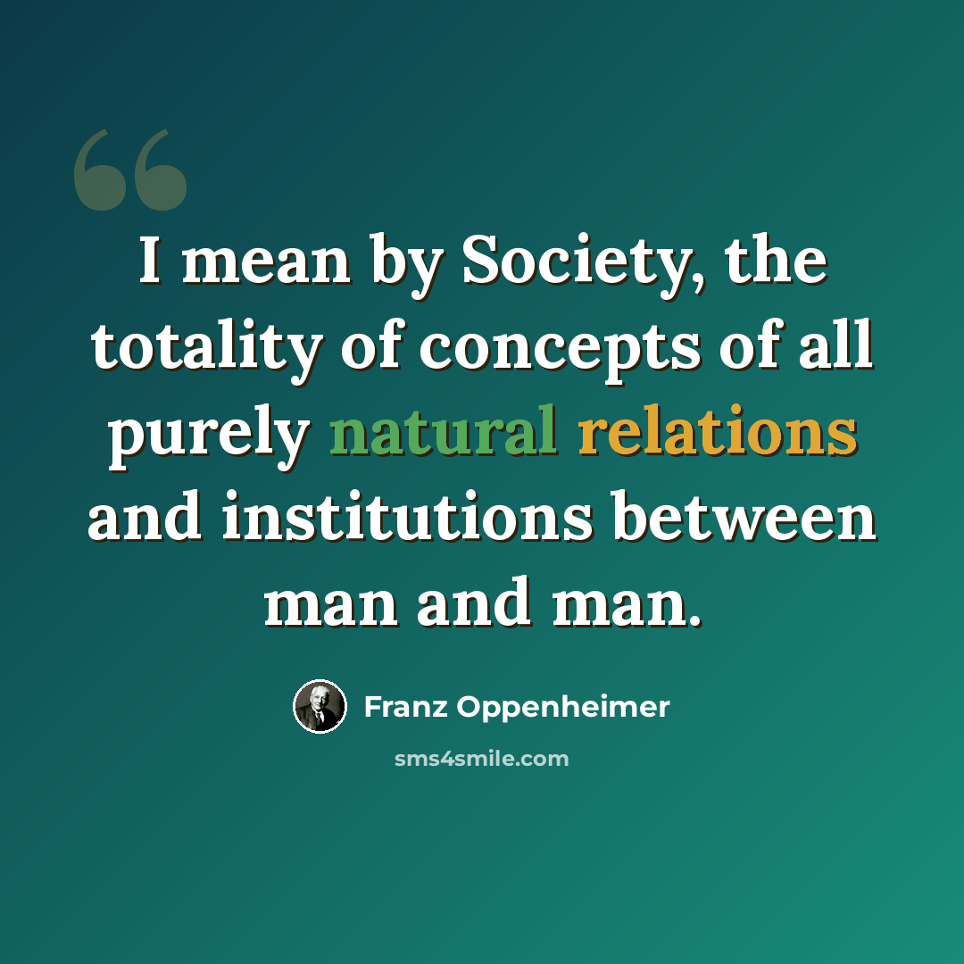 “I mean by Society, the totality of concepts of all purely natural relations and institutions between man and man.” quote by Franz Oppenheimer