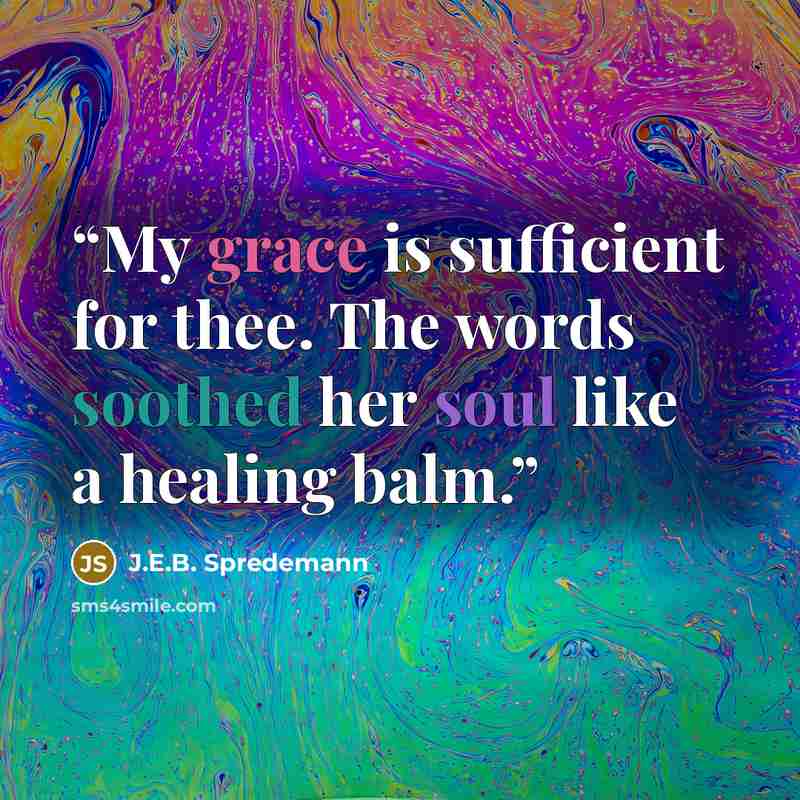 “My grace is sufficient for thee. The words soothed her soul like a healing balm.” quote by J.E.B. Spredemann