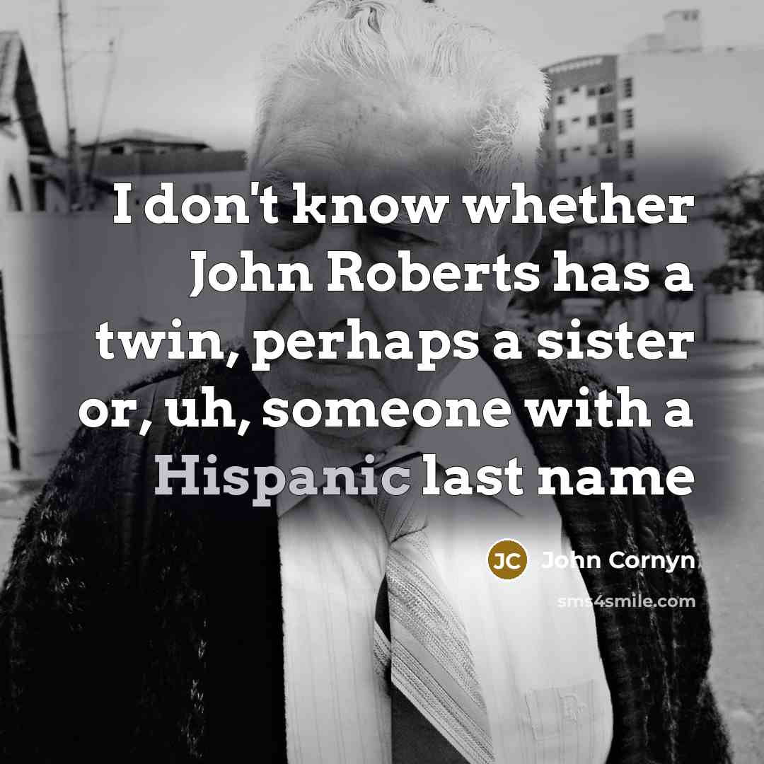 “I don't know whether John Roberts has a twin, perhaps a sister or, uh, someone with a Hispanic last name” quote by John Cornyn