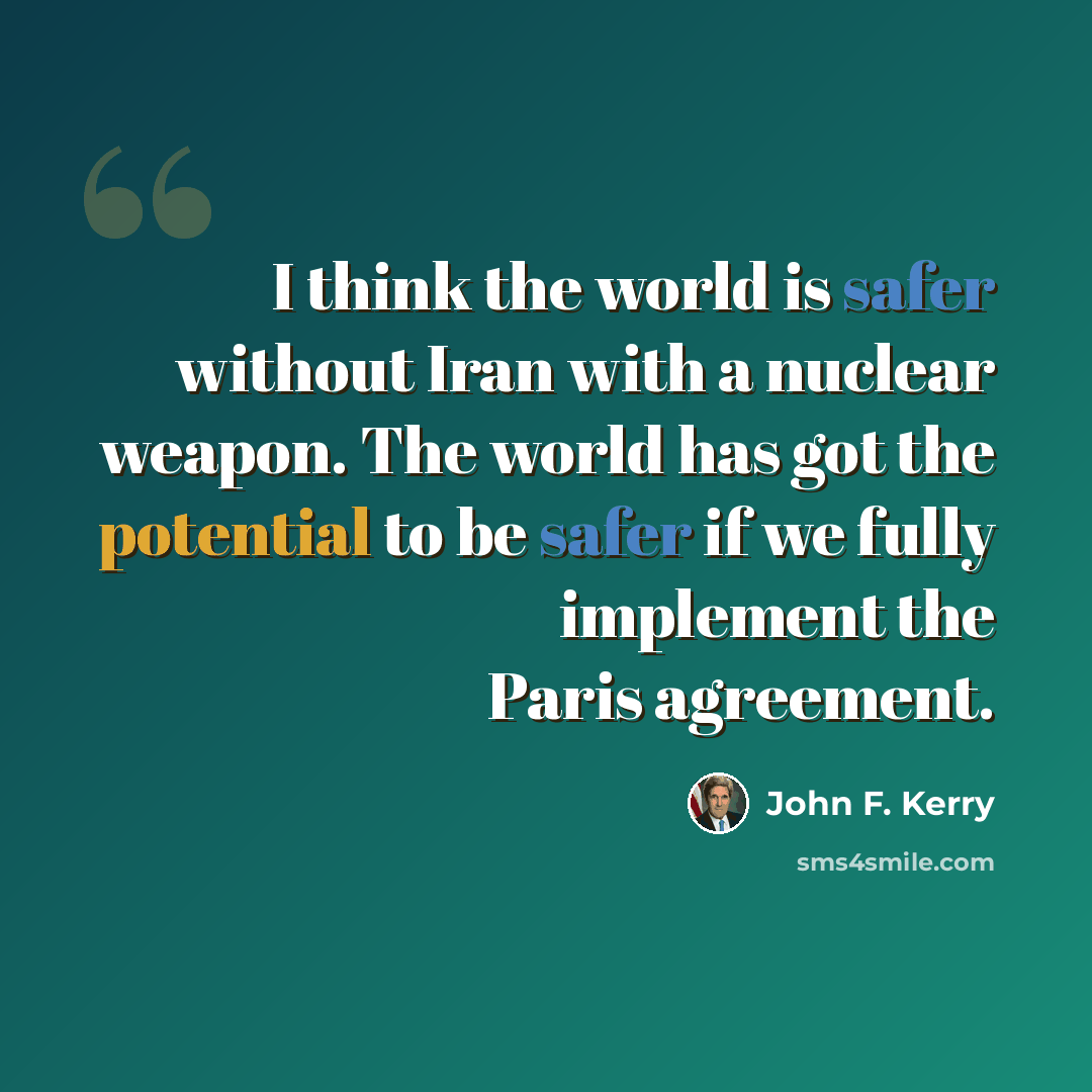 “I think the world is safer without Iran with a nuclear weapon. The world has got the potential to be safer if we fully implement the Paris agreement.” quote by John F. Kerry