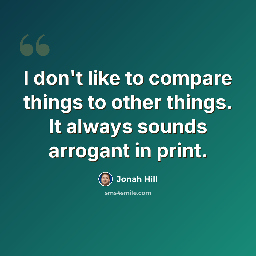 “I don't like to compare things to other things. It always sounds arrogant in print.” quote by Jonah Hill