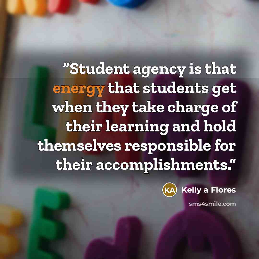“Student agency is that energy that students get when they take charge of their learning and hold themselves responsible for their accomplishments.” quote by Kelly a Flores