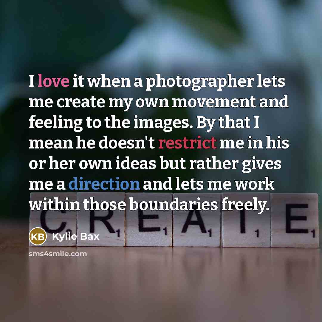 “I love it when a photographer lets me create my own movement and feeling to the images. By that I mean he doesn't restrict me in his or her own ideas but rather gives me a direction and lets me work within those boundaries freely.” quote by Kylie Bax