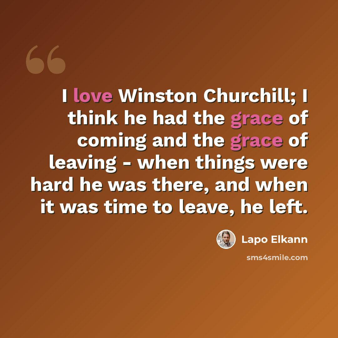 “I love Winston Churchill; I think he had the grace of coming and the grace of leaving - when things were hard he was there, and when it was time to leave, he left.” quote by Lapo Elkann
