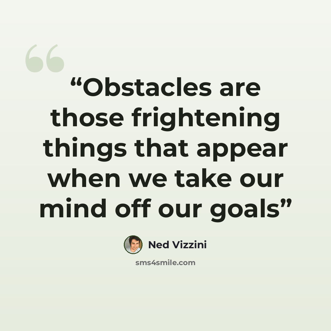 “Obstacles are those frightening things that appear when we take our mind off our goals” quote by Ned Vizzini