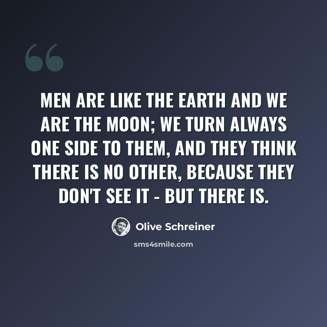 “Men are like the earth and we are the moon; we turn always one side to them, and they think there is no other, because they don't see it - but there is.” quote by Olive Schreiner