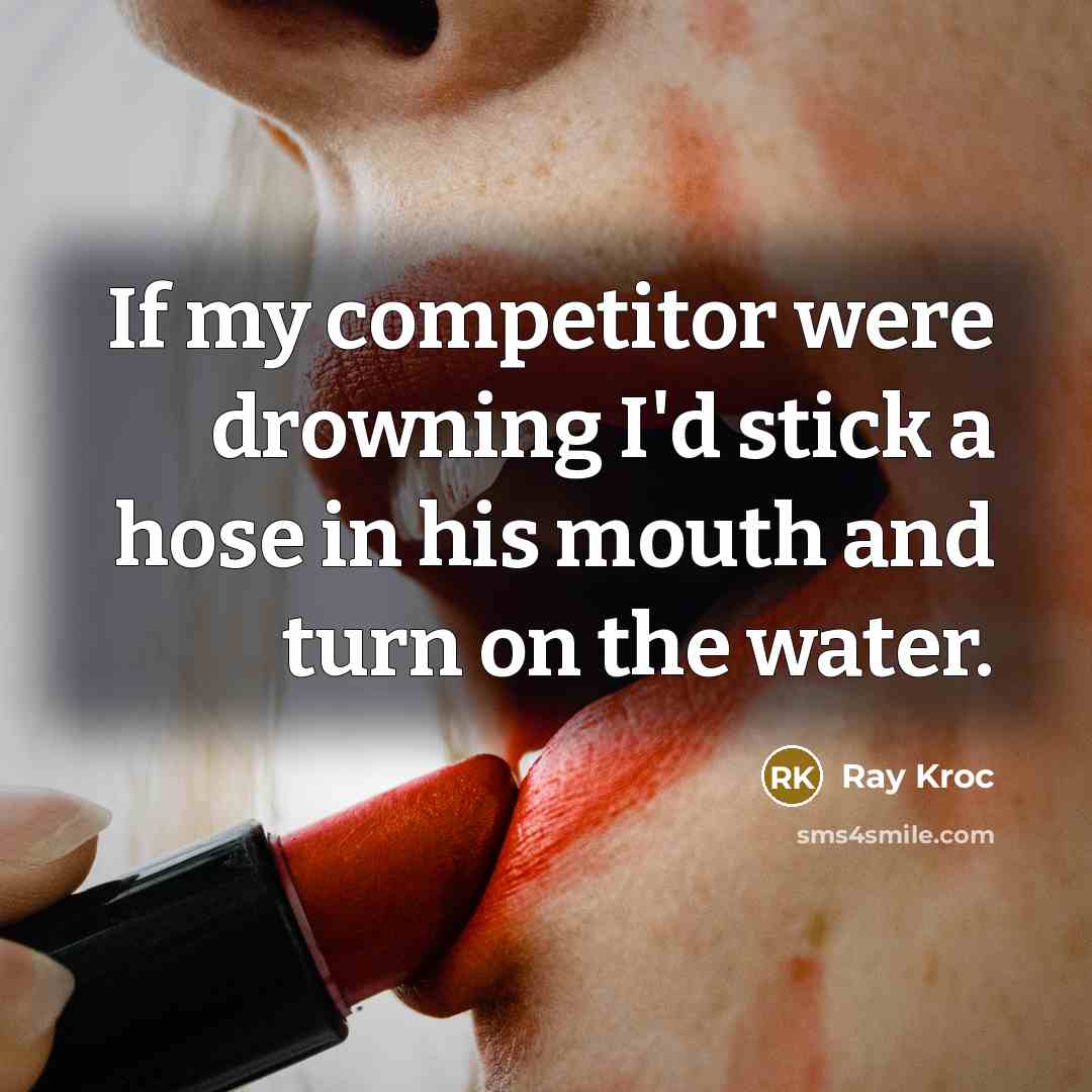 “If my competitor were drowning I'd stick a hose in his mouth and turn on the water.” quote by Ray Kroc