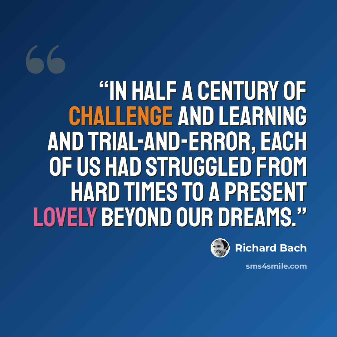 “In half a century of challenge and learning and trial-and-error, each of us had struggled from hard times to a present lovely beyond our dreams.” quote by Richard Bach