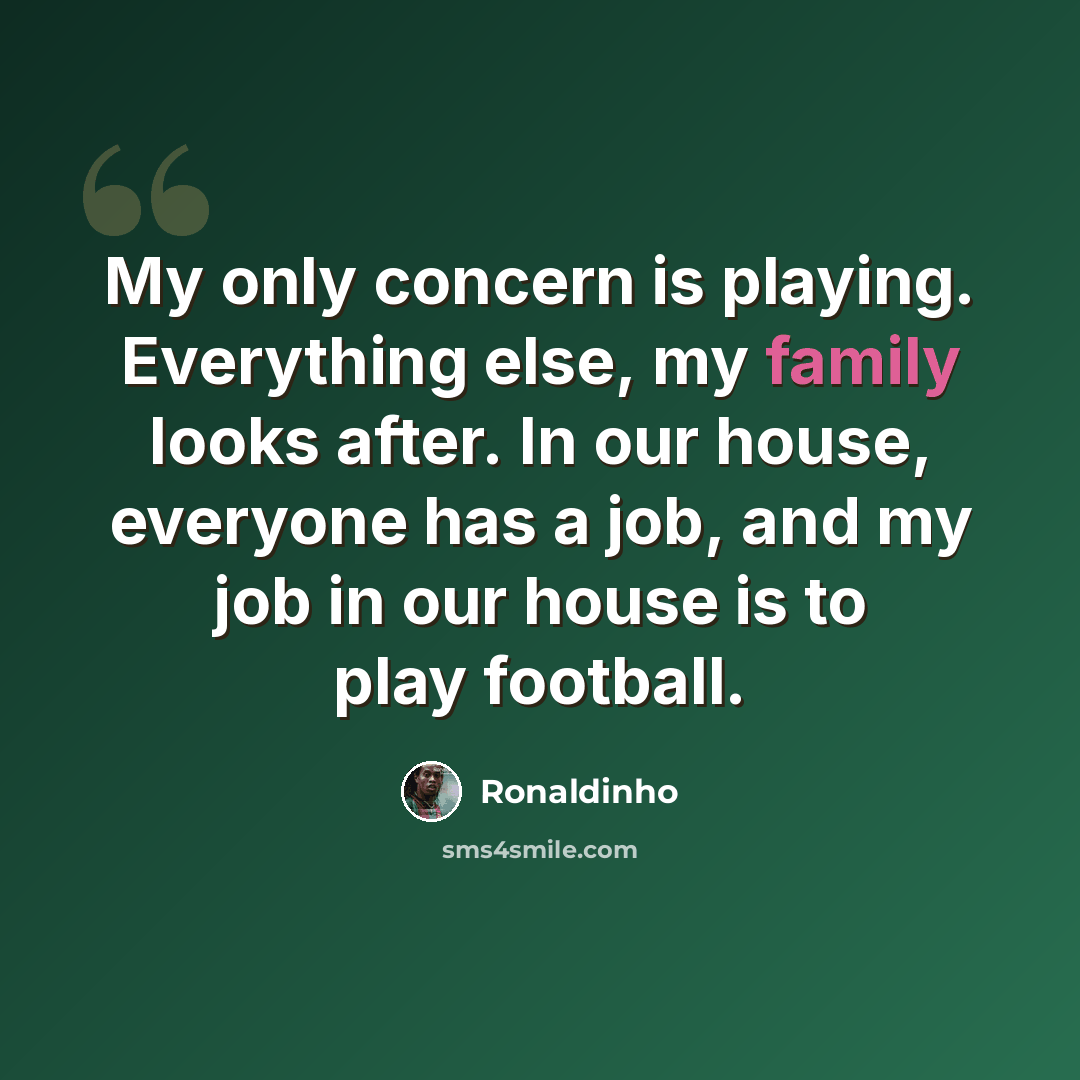 “My only concern is playing. Everything else, my family looks after. In our house, everyone has a job, and my job in our house is to play football.” quote by Ronaldinho