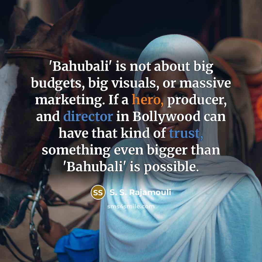 “'Bahubali' is not about big budgets, big visuals, or massive marketing. If a hero, producer, and director in Bollywood can have that kind of trust, something even bigger than 'Bahubali' is possible.” quote by S. S. Rajamouli
