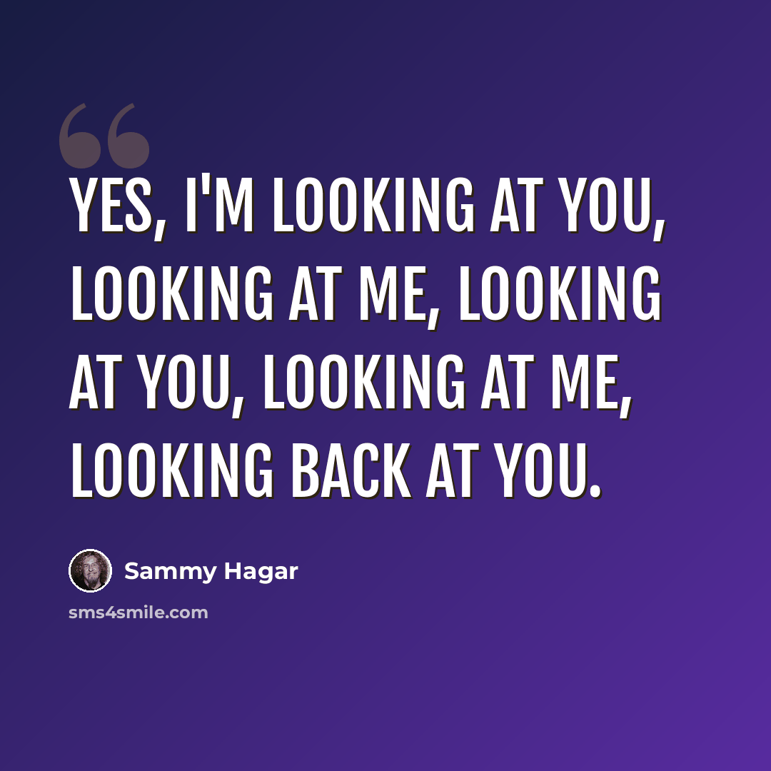 “Yes, I'm looking at you, looking at me, looking at you, looking at me, looking back at you.” quote by Sammy Hagar