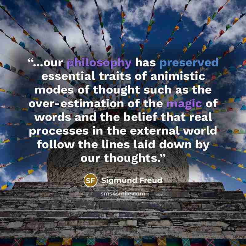 “...our philosophy has preserved essential traits of animistic modes of thought such as the over-estimation of the magic of words and the belief that real processes in the external world follow the lines laid down by our thoughts.” quote by Sigmund Freud