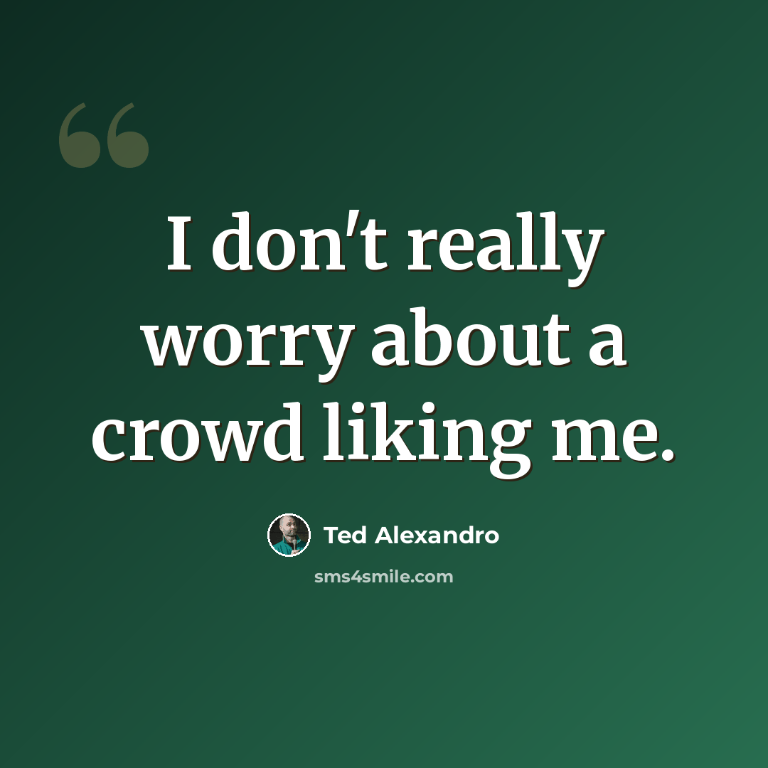 “I don't really worry about a crowd liking me.” quote by Ted Alexandro