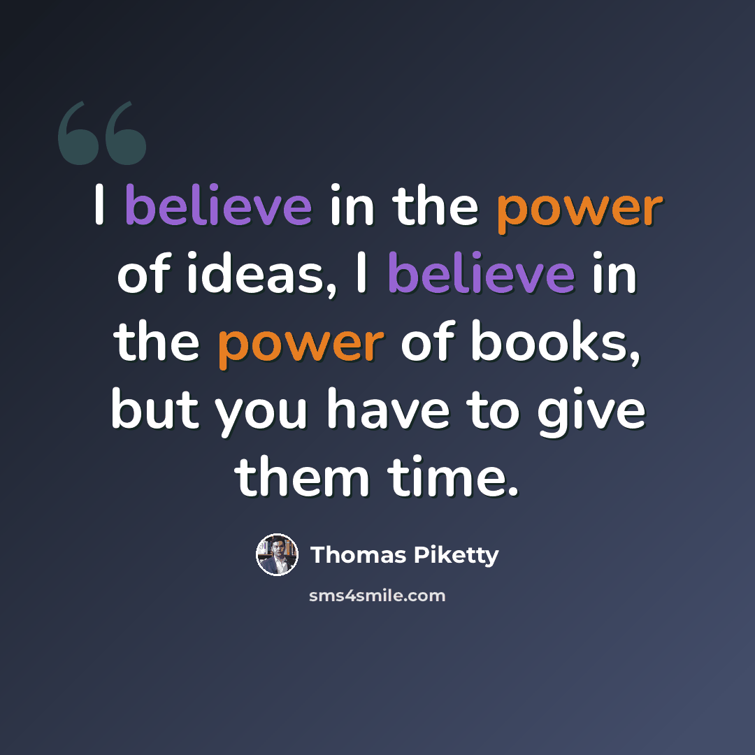 “I believe in the power of ideas, I believe in the power of books, but you have to give them time.” quote by Thomas Piketty