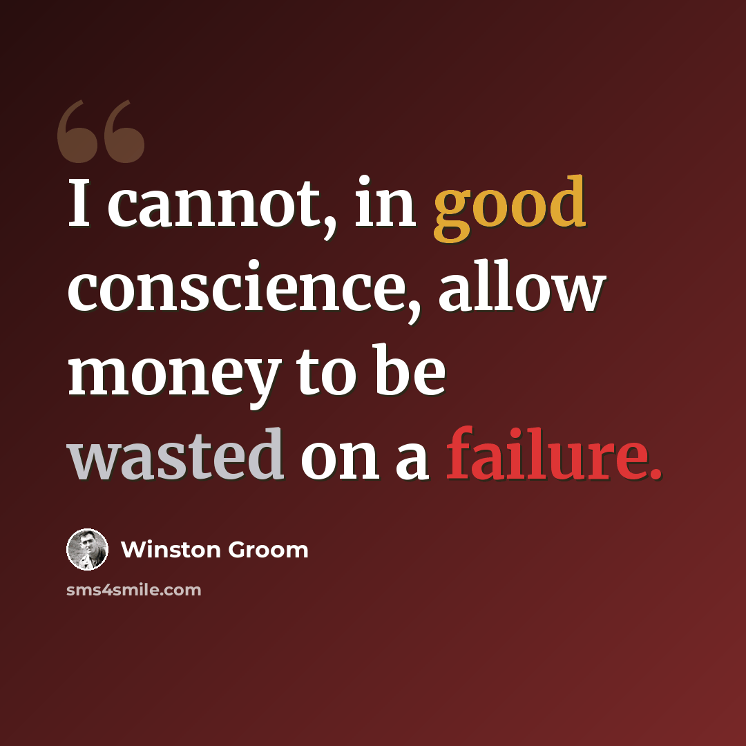 “I cannot, in good conscience, allow money to be wasted on a failure.” quote by Winston Groom