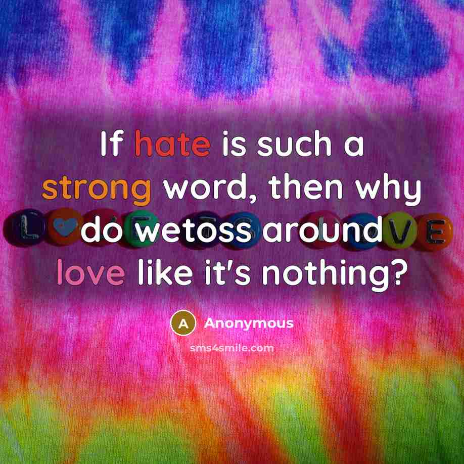 “If hate is such a strong word, then why do wetoss around love like it's nothing?” quote by Anonymous