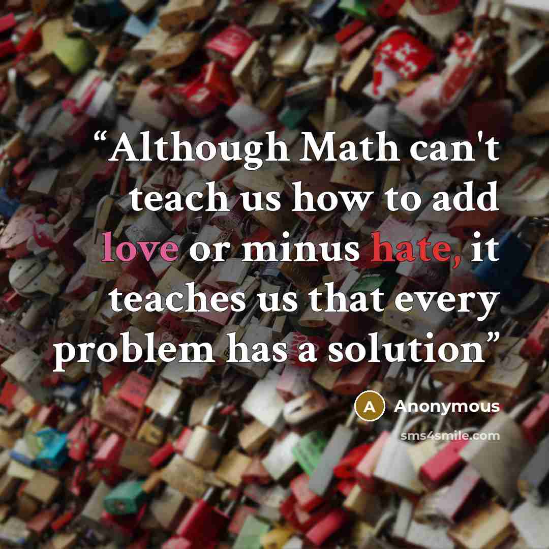 “Although Math can't teach us how to add love or minus hate, it teaches us that every problem has a solution” quote by Anonymous