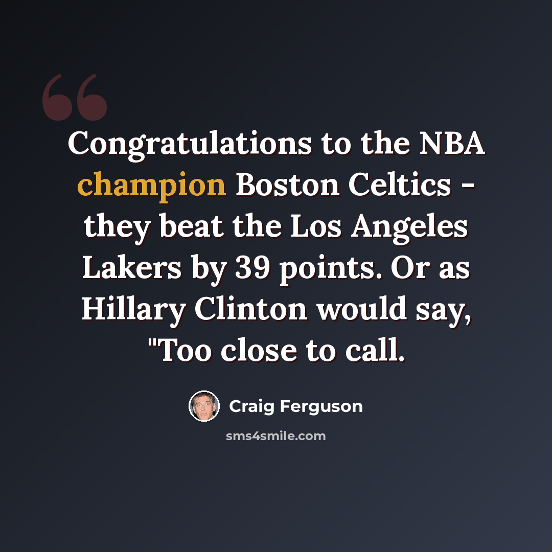 “Congratulations to the NBA champion Boston Celtics - they beat the Los Angeles Lakers by 39 points. Or as Hillary Clinton would say, "Too close to call.” quote by Craig Ferguson