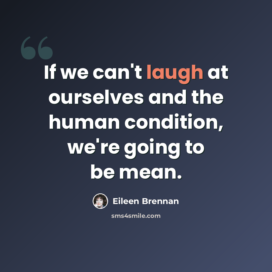 “If we can't laugh at ourselves and the human condition, we're going to be mean.” quote by Eileen Brennan