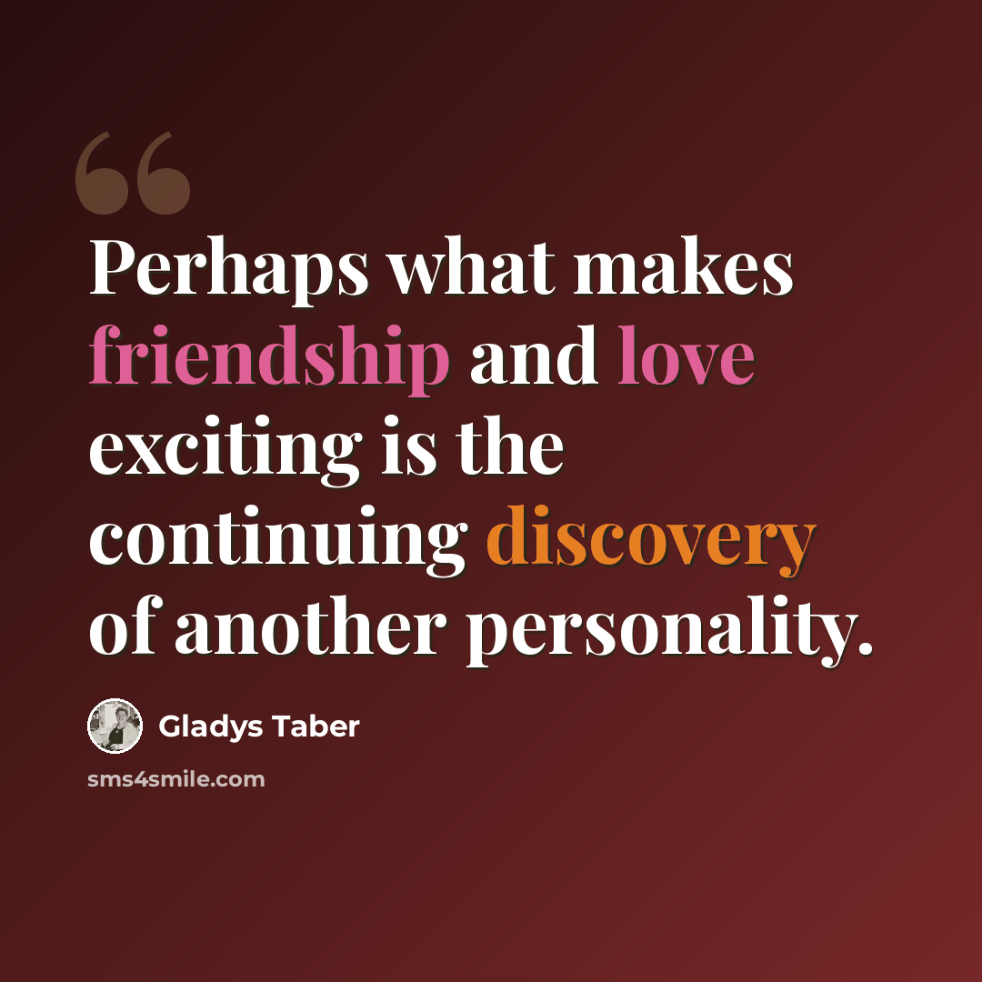 “Perhaps what makes friendship and love exciting is the continuing discovery of another personality.” quote by Gladys Taber