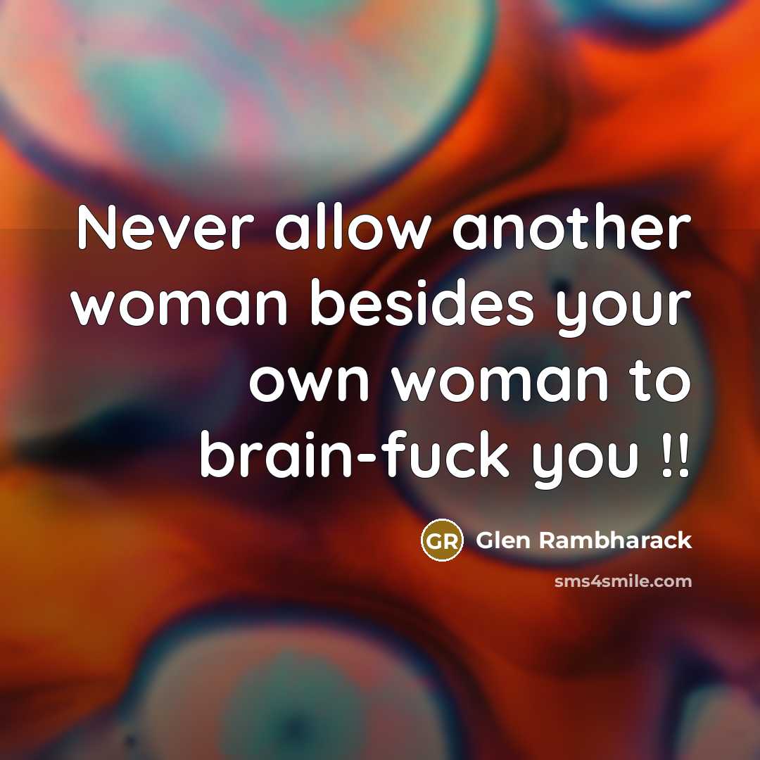 “Never allow another woman besides your own woman to brain-fuck you !!” quote by Glen Rambharack