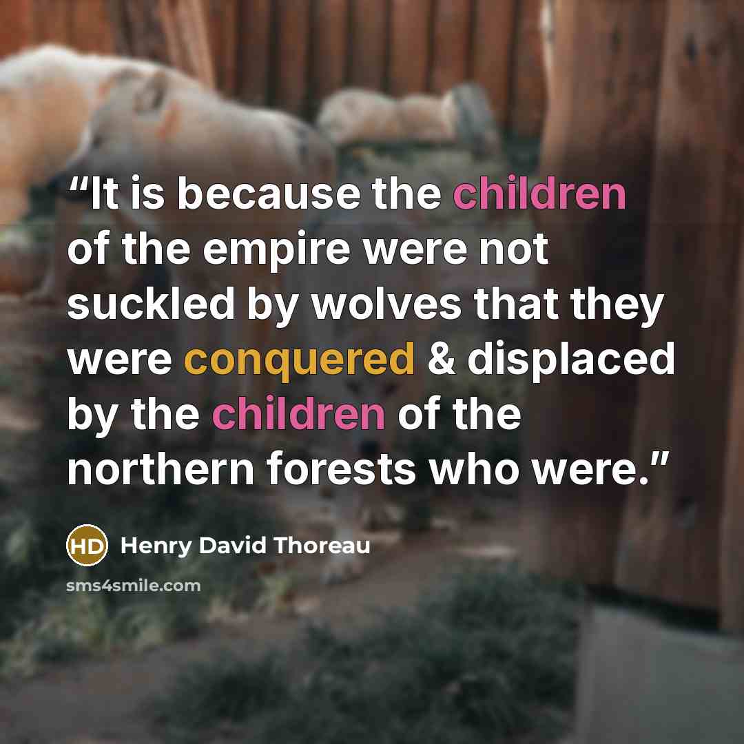“It is because the children of the empire were not suckled by wolves that they were conquered & displaced by the children of the northern forests who were.” quote by Henry David Thoreau
