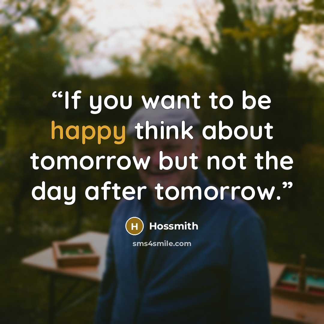 “If you want to be happy think about tomorrow but not the day after tomorrow.” quote by Hossmith