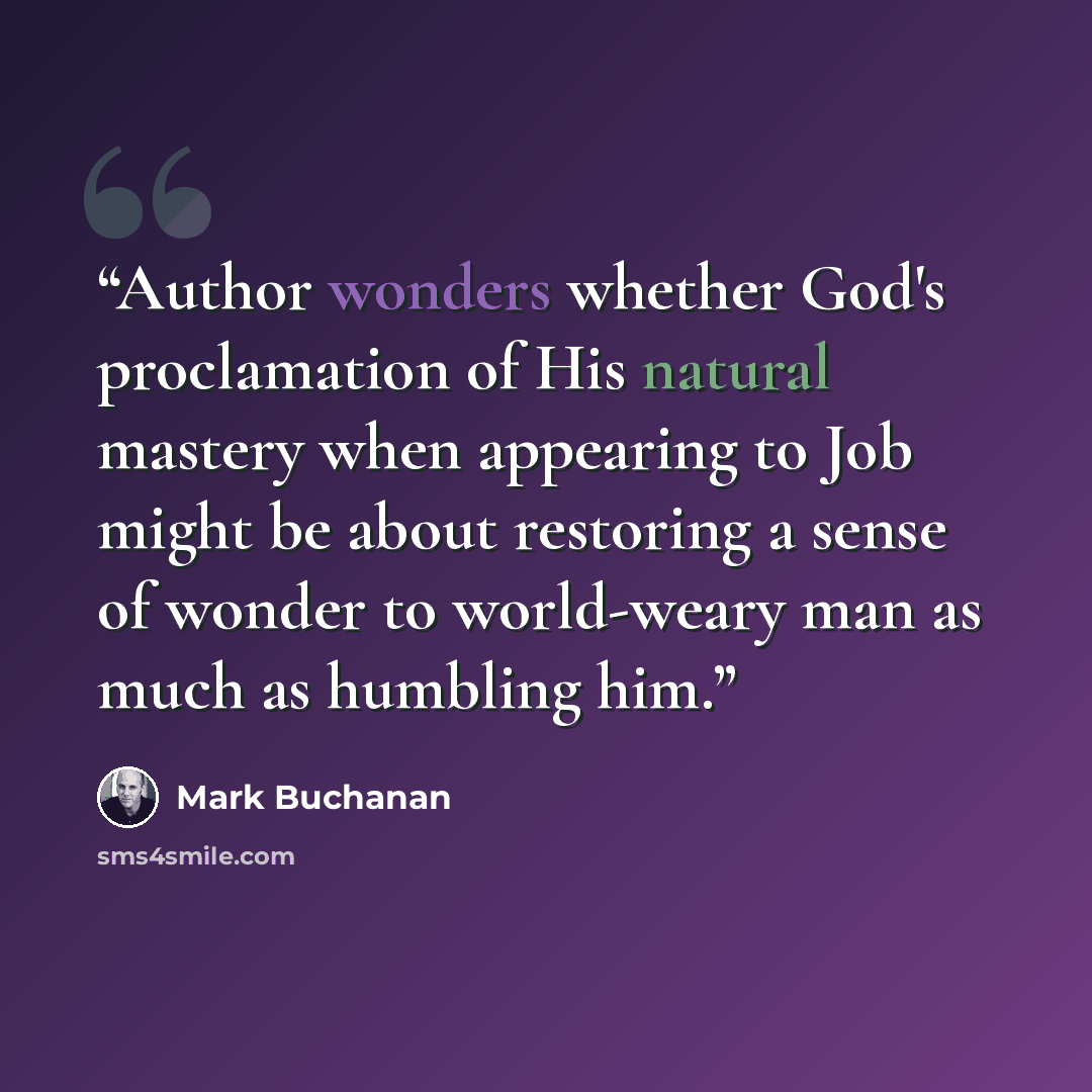 “Author wonders whether God's proclamation of His natural mastery when appearing to Job might be about restoring a sense of wonder to world-weary man as much as humbling him.” quote by mark Buchanan