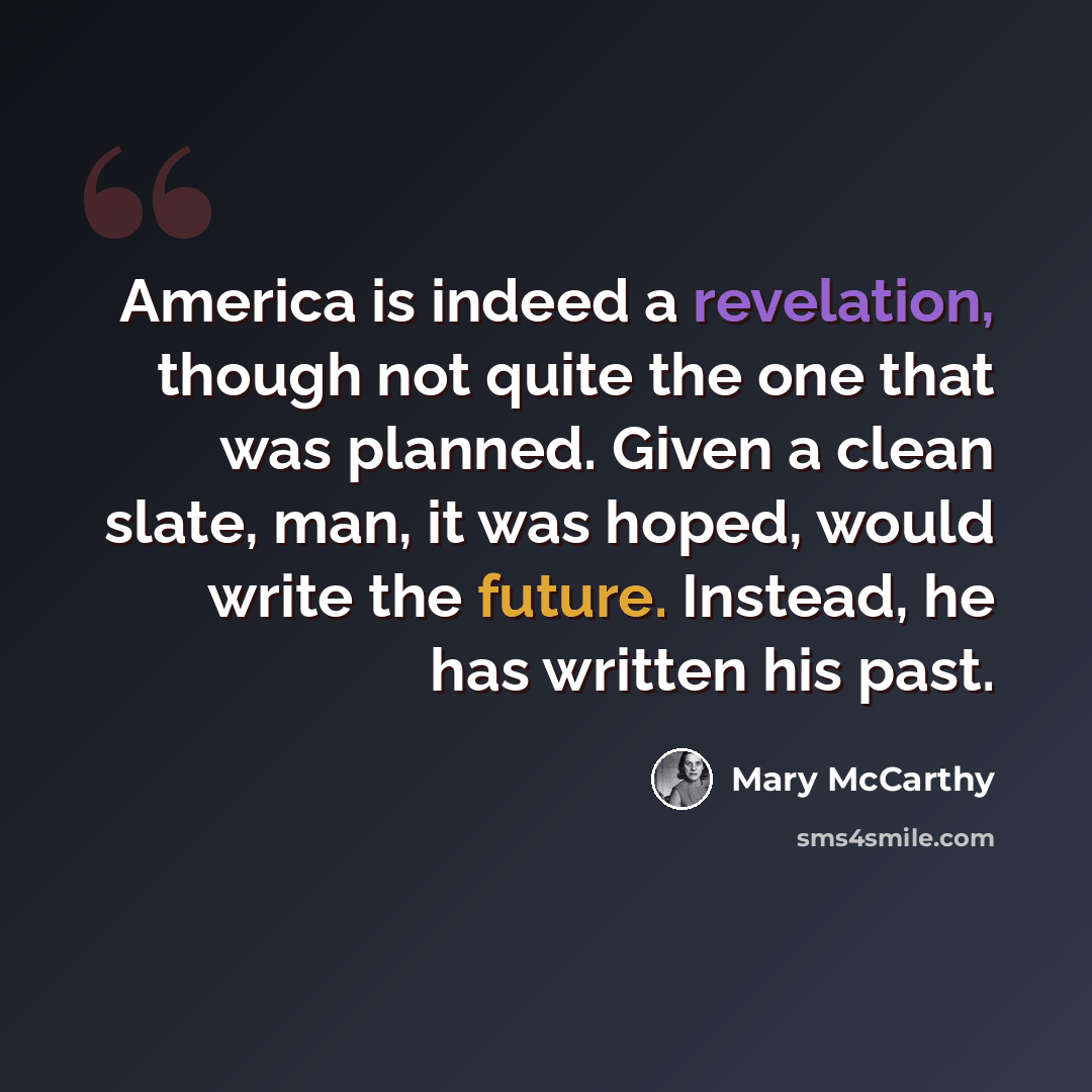“America is indeed a revelation, though not quite the one that was planned. Given a clean slate, man, it was hoped, would write the future. Instead, he has written his past.” quote by Mary McCarthy