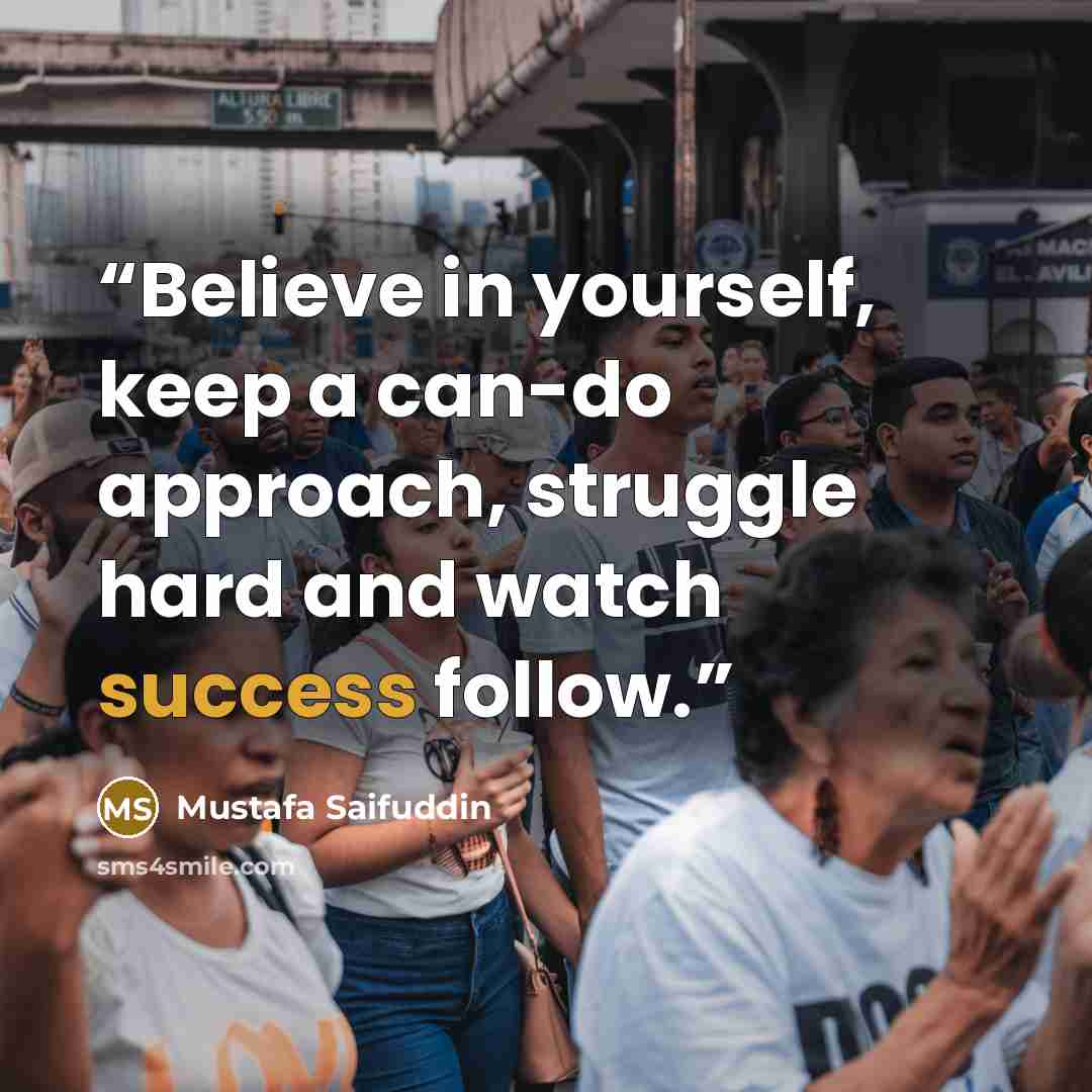 “Believe in yourself, keep a can-do approach, struggle hard and watch success follow.” quote by Mustafa Saifuddin