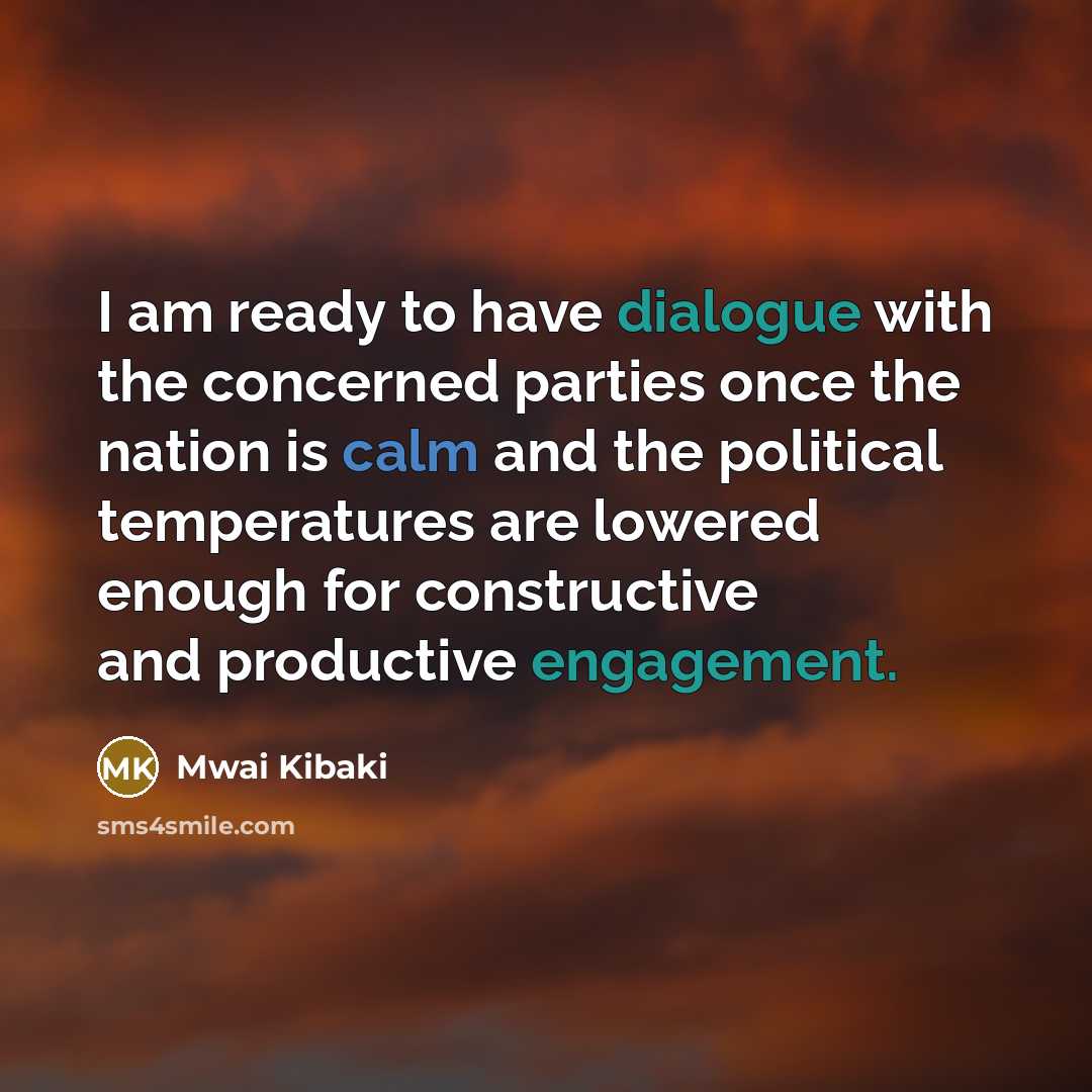 “I am ready to have dialogue with the concerned parties once the nation is calm and the political temperatures are lowered enough for constructive and productive engagement.” quote by Mwai Kibaki