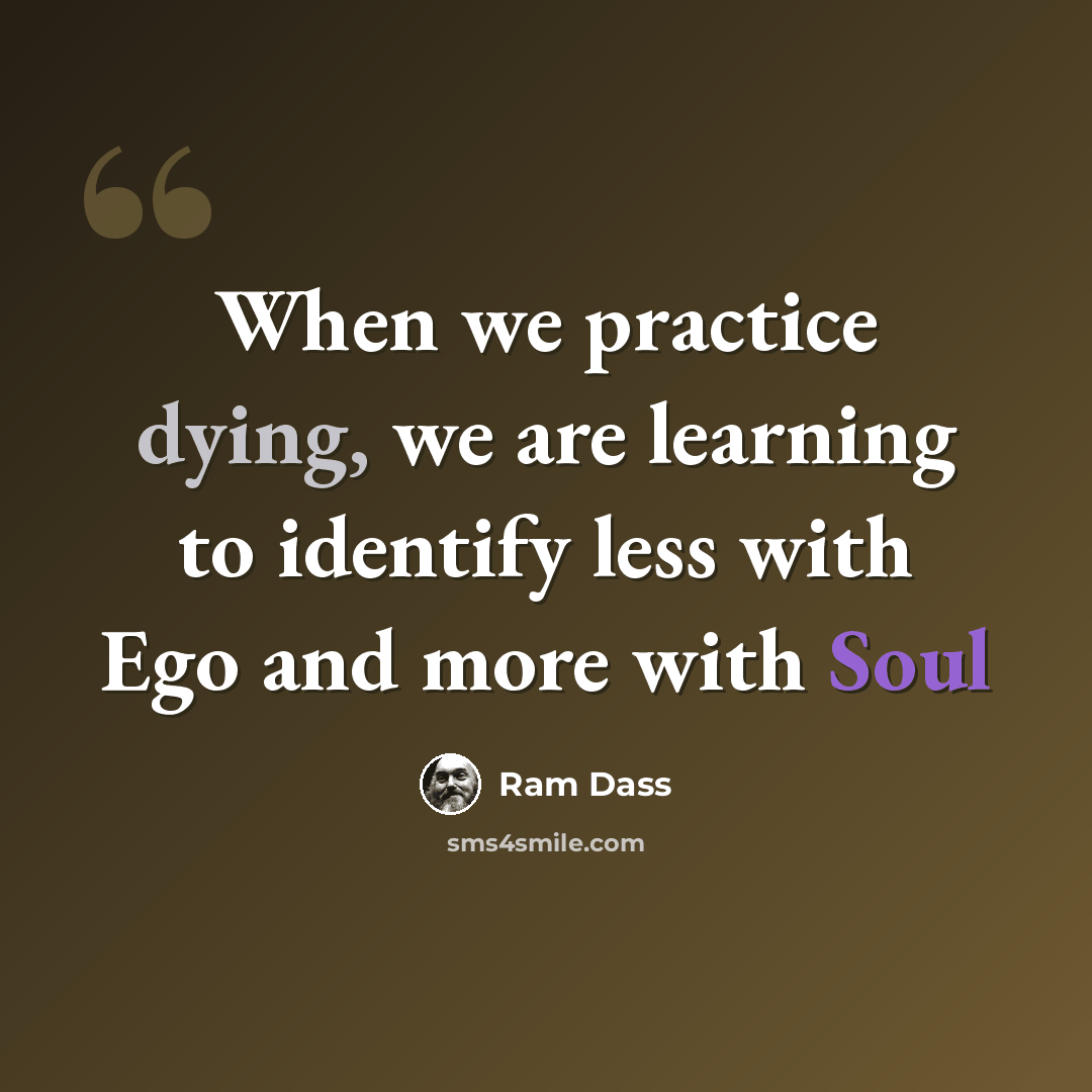 “When we practice dying, we are learning to identify less with Ego and more with Soul” quote by Ram Dass