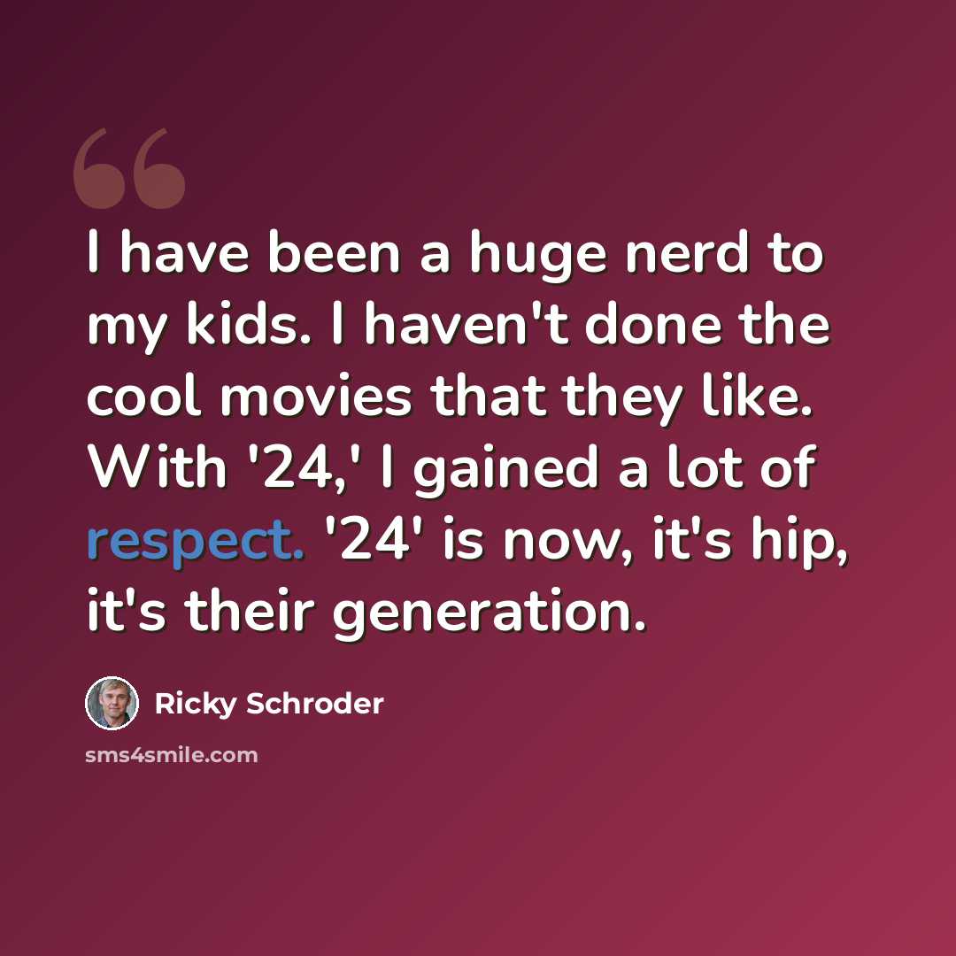 “I have been a huge nerd to my kids. I haven't done the cool movies that they like. With '24,' I gained a lot of respect. '24' is now, it's hip, it's their generation.” quote by Ricky Schroder