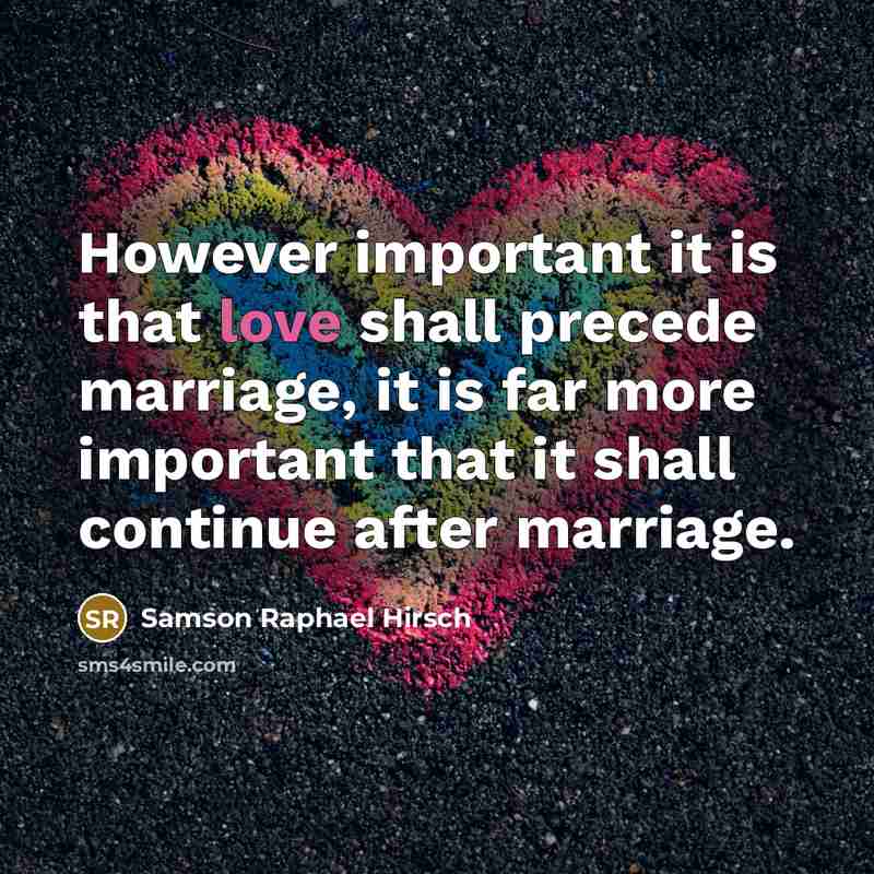 “However important it is that love shall precede marriage, it is far more important that it shall continue after marriage.” quote by Samson Raphael Hirsch