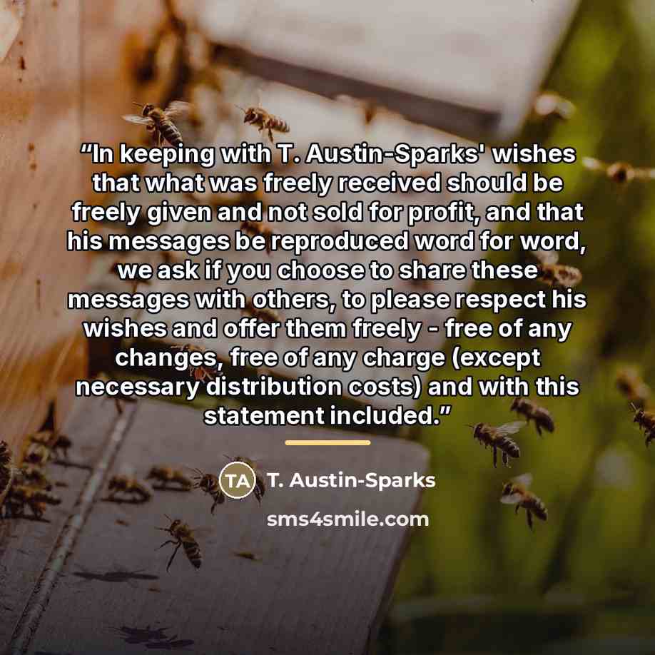 “In keeping with T. Austin-Sparks' wishes that what was freely received should be freely given and not sold for profit, and that his messages be reproduced word for word, we ask if you choose to share these messages with others, to please respect his wishes and offer them freely - free of any…” quote by Anonymous