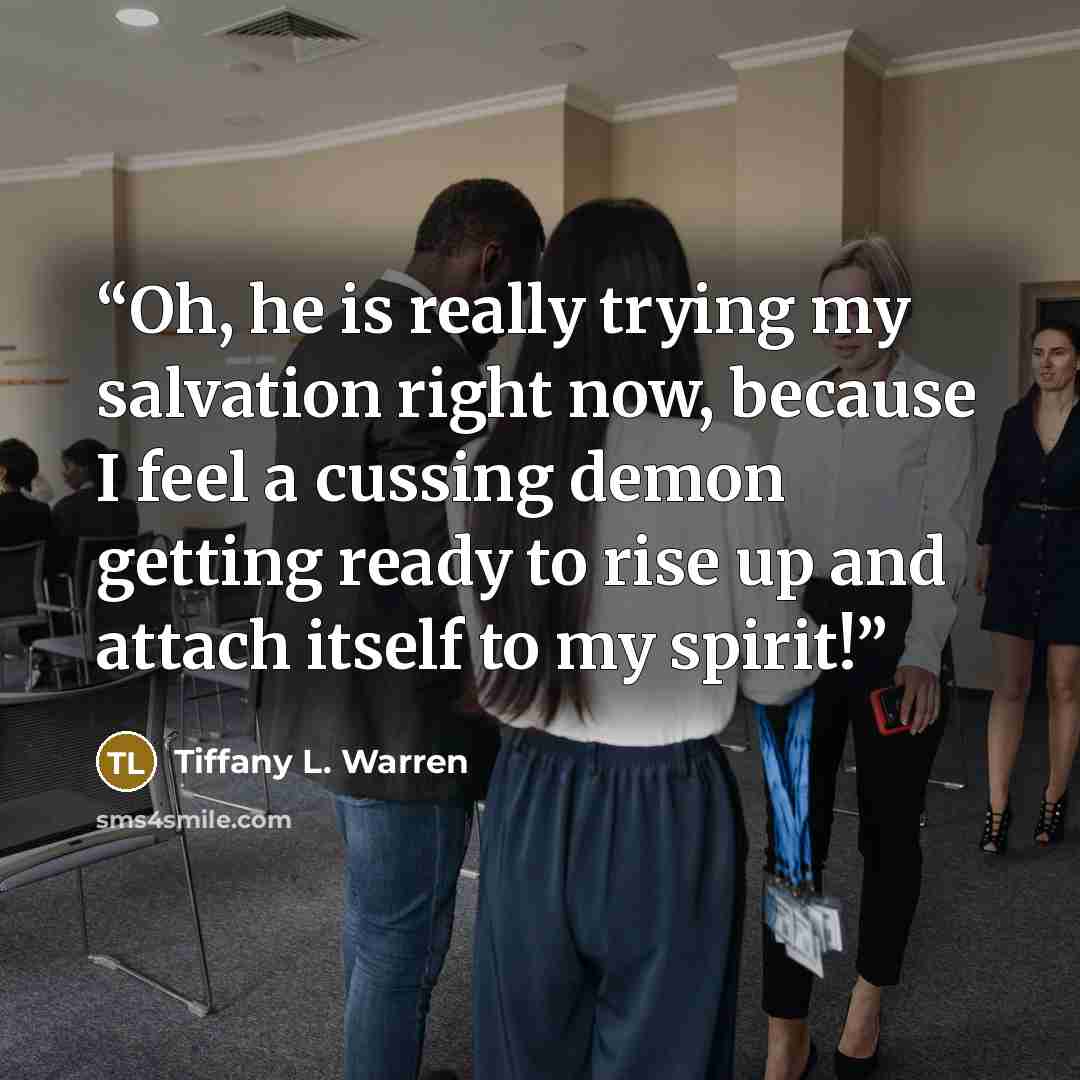 “Oh, he is really trying my salvation right now, because I feel a cussing demon getting ready to rise up and attach itself to my spirit!” quote by Tiffany L. Warren