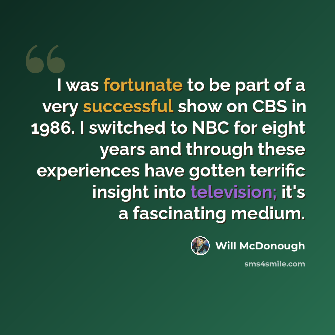 “I was fortunate to be part of a very successful show on CBS in 1986. I switched to NBC for eight years and through these experiences have gotten terrific insight into television; it's a fascinating medium.” quote by Will McDonough