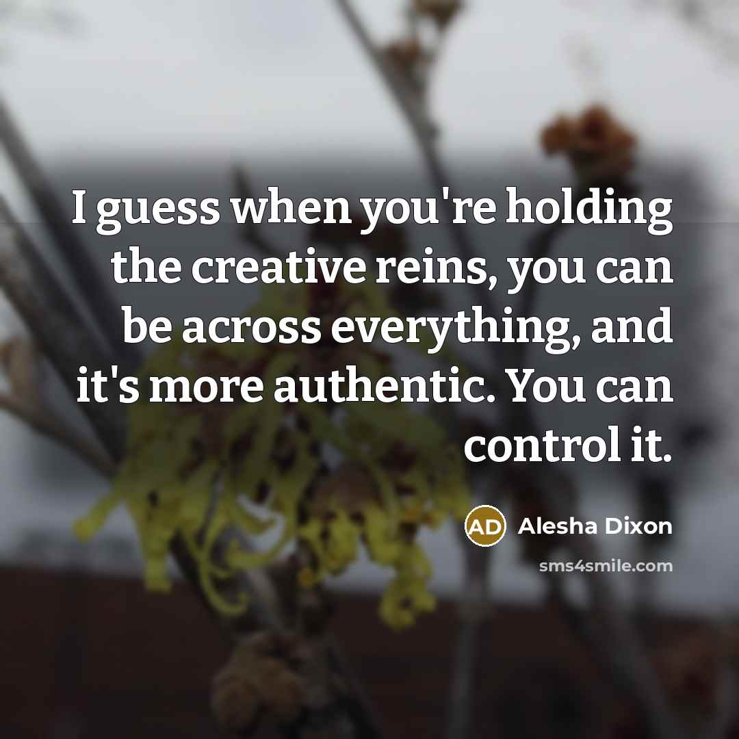 “I guess when you're holding the creative reins, you can be across everything, and it's more authentic. You can control it.” quote by Alesha Dixon