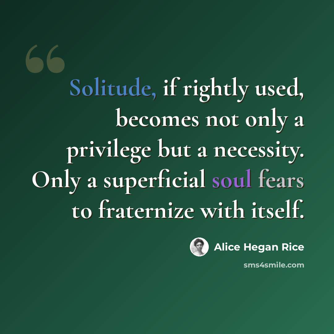 “Solitude, if rightly used, becomes not only a privilege but a necessity. Only a superficial soul fears to fraternize with itself.” quote by Alice Hegan Rice