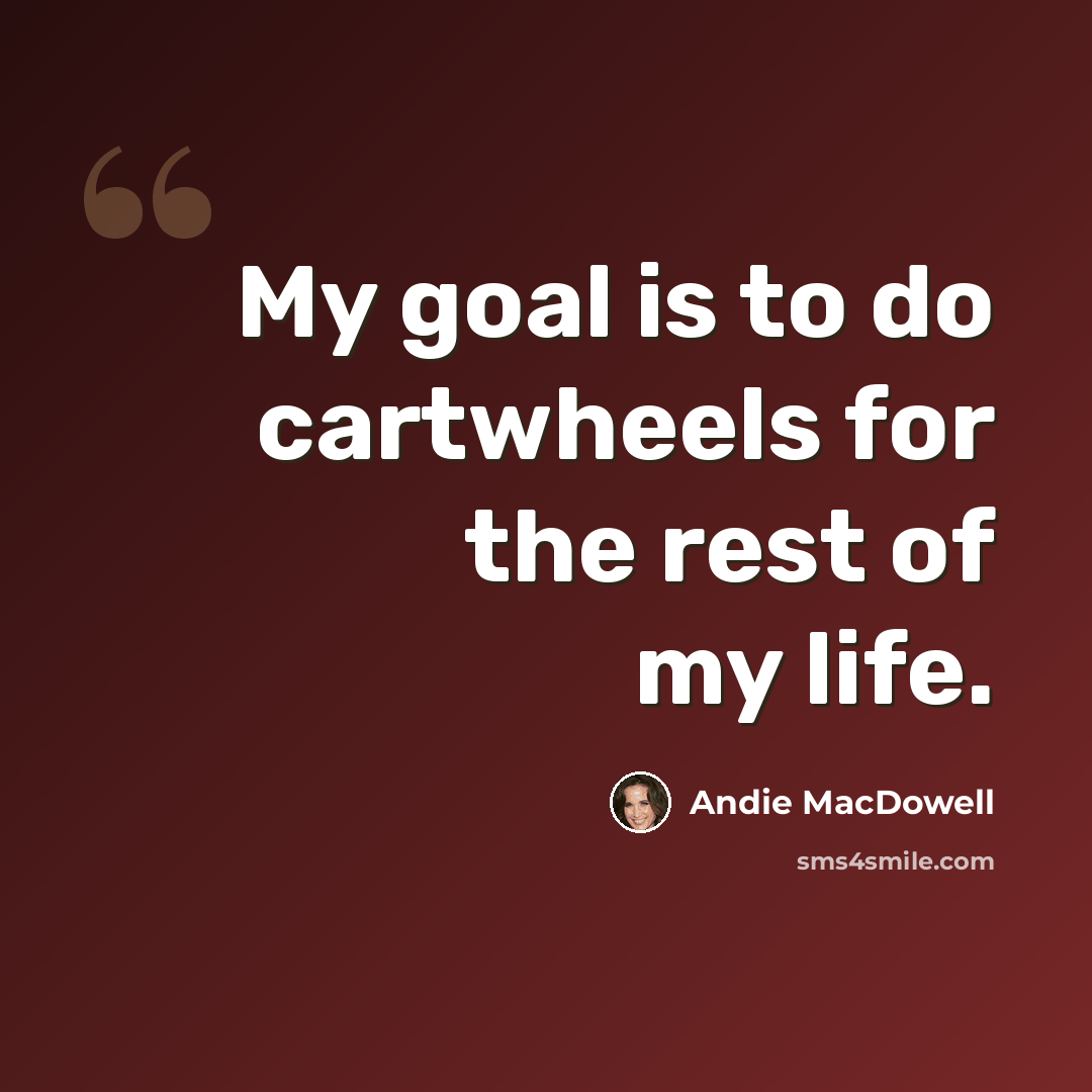 “My goal is to do cartwheels for the rest of my life.” quote by Andie MacDowell